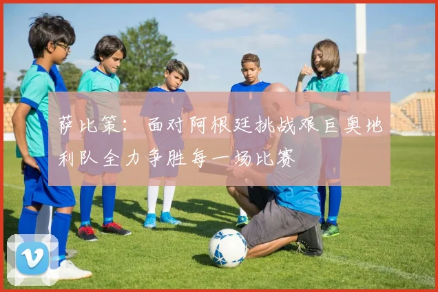 萨比策：面对阿根廷挑战艰巨奥地利队全力争胜每一场比赛