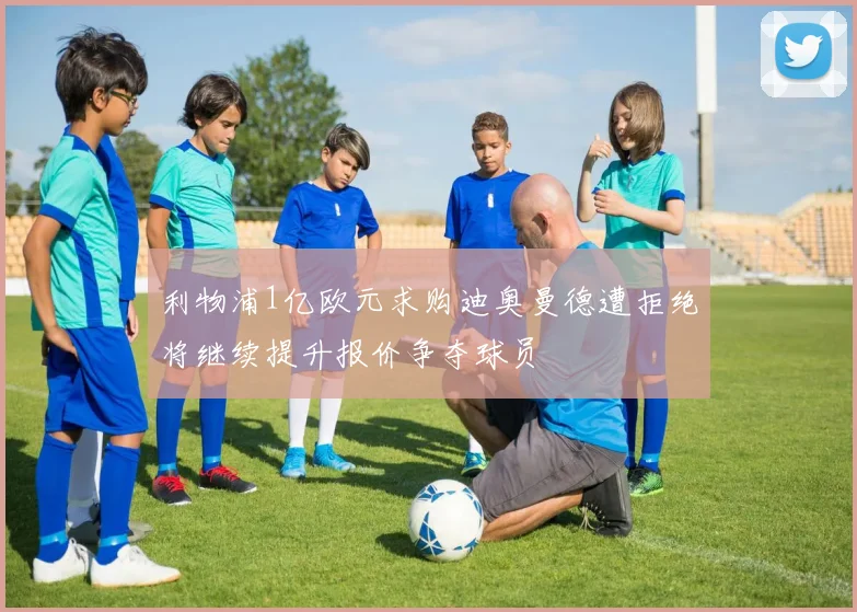 利物浦1亿欧元求购迪奥曼德遭拒绝将继续提升报价争夺球员