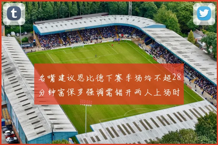 名嘴建议恩比德下赛季场均不超28分钟富保罗强调需错开两人上场时间
