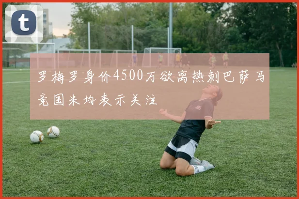 罗梅罗身价4500万欲离热刺巴萨马竞国米均表示关注