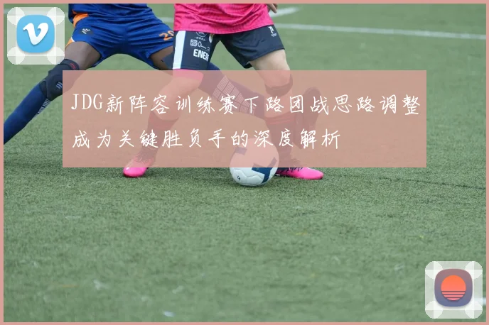 JDG新阵容训练赛下路团战思路调整成为关键胜负手的深度解析