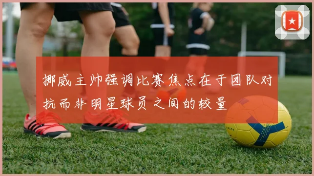挪威主帅强调比赛焦点在于团队对抗而非明星球员之间的较量
