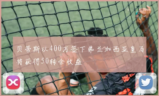贝蒂斯以400万签下弗兰加西亚皇马将获得50转会收益