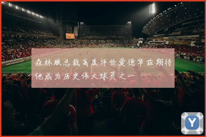 森林狼总裁高度评价爱德华兹期待他成为历史伟大球员之一