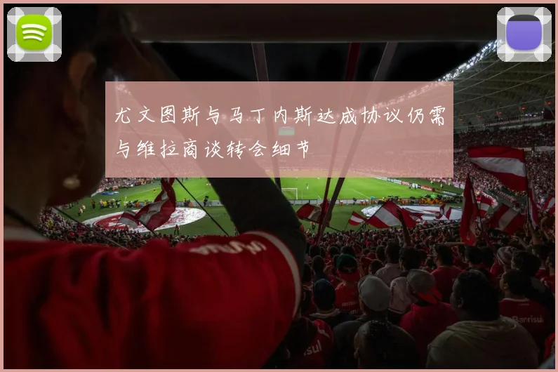 尤文图斯与马丁内斯达成协议仍需与维拉商谈转会细节