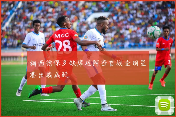 梅西德保罗缺席迈阿密首战全明星赛出战成疑