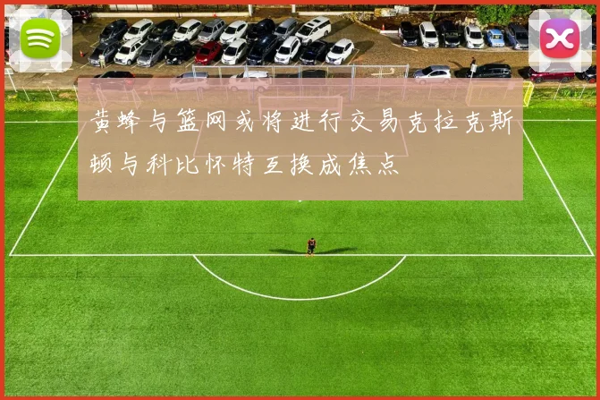 黄蜂与篮网或将进行交易克拉克斯顿与科比怀特互换成焦点
