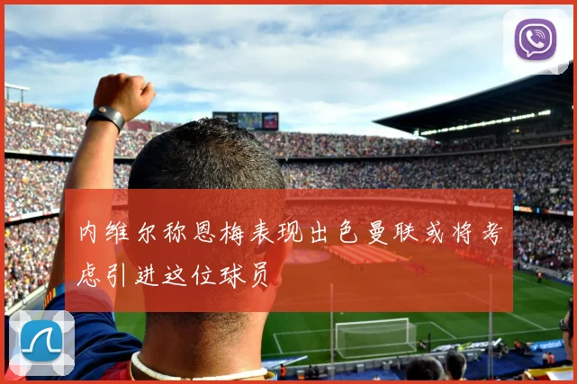 内维尔称恩梅表现出色曼联或将考虑引进这位球员