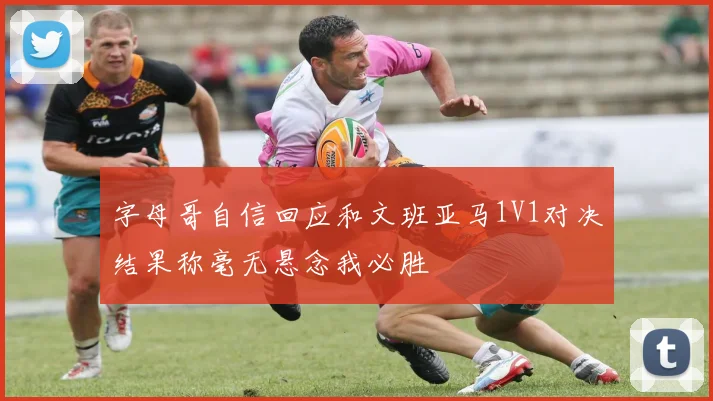 字母哥自信回应和文班亚马1V1对决结果称毫无悬念我必胜