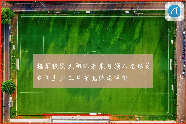 框架稳固太阳队未来可期八名球员合同至少三年布克狄龙领衔