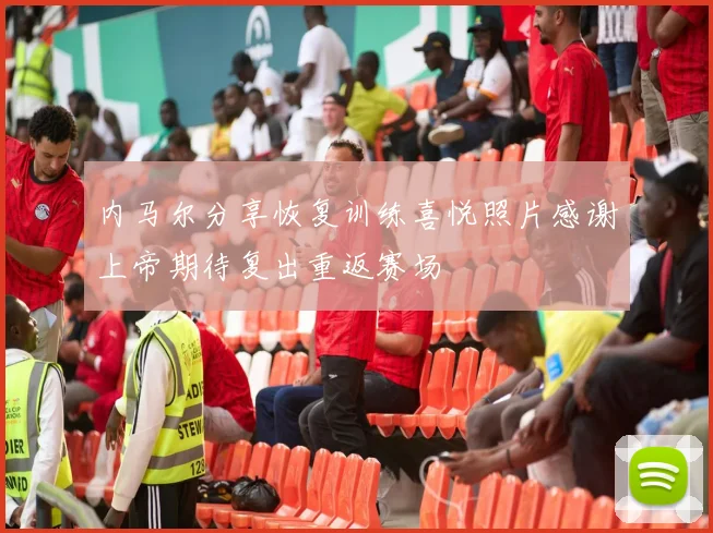 内马尔分享恢复训练喜悦照片感谢上帝期待复出重返赛场