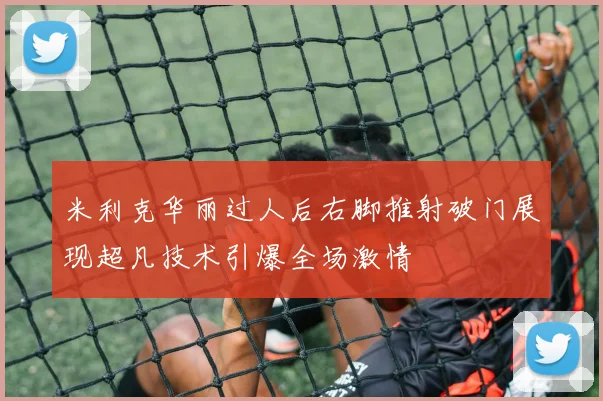 米利克华丽过人后右脚推射破门展现超凡技术引爆全场激情