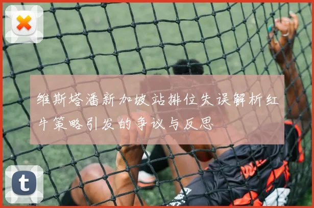 维斯塔潘新加坡站排位失误解析红牛策略引发的争议与反思