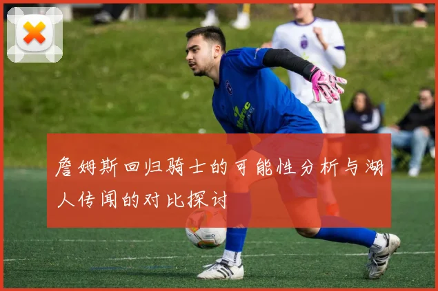 詹姆斯回归骑士的可能性分析与湖人传闻的对比探讨