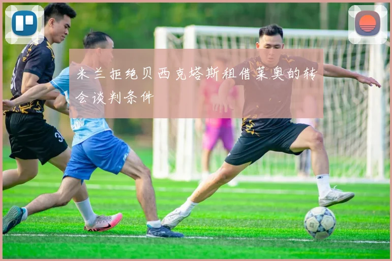 米兰拒绝贝西克塔斯租借莱奥的转会谈判条件