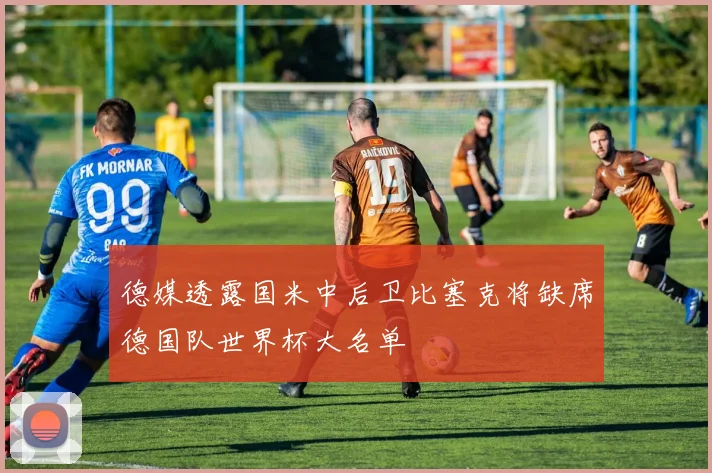 德媒透露国米中后卫比塞克将缺席德国队世界杯大名单