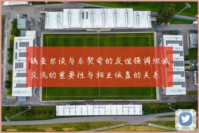 钱查尔谈与东契奇的友谊强调坦诚交流的重要性与相互依靠的关系