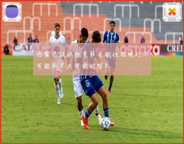 西蒙尼谈执教皇萨可能性称绝对不可能和不太可能的球队