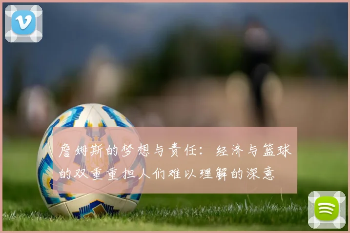 詹姆斯的梦想与责任：经济与篮球的双重重担人们难以理解的深意