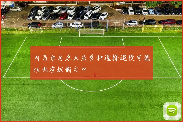 内马尔考虑未来多种选择退役可能性也在权衡之中