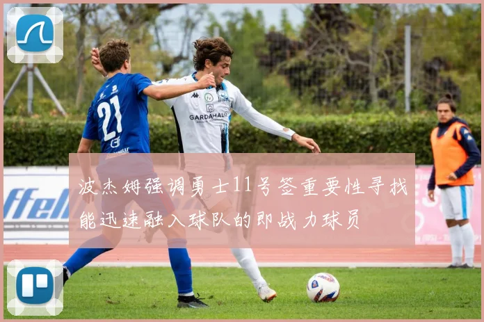 波杰姆强调勇士11号签重要性寻找能迅速融入球队的即战力球员